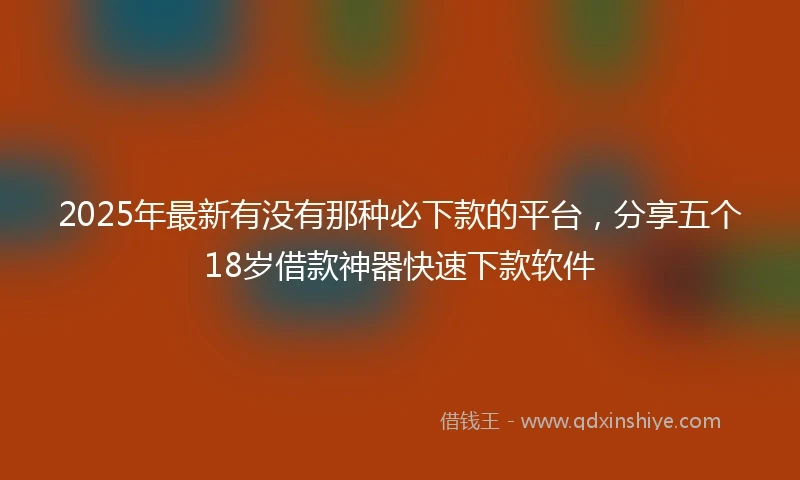 2025年最新有没有那种必下款的平台，分享五个18岁借款神器快速下款软件