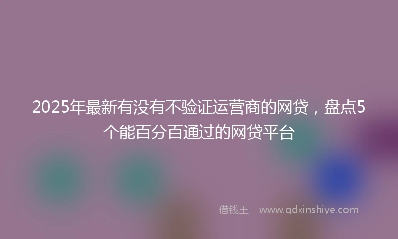 2025年最新有没有不验证运营商的网贷，盘点5个能百分百通过的网贷平台
