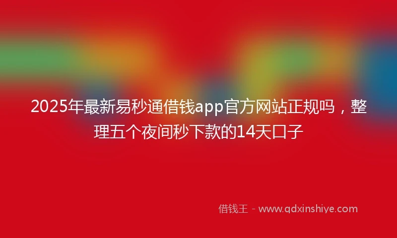 2025年最新易秒通借钱app官方网站正规吗，整理五个夜间秒下款的14天口子
