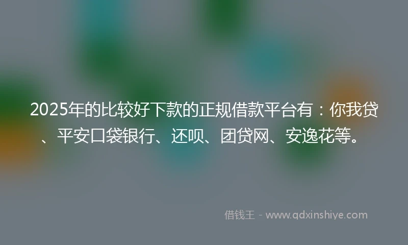 2025年的比较好下款的正规借款平台有:你我贷、平安口袋银行、还呗、团贷网、安逸花等。