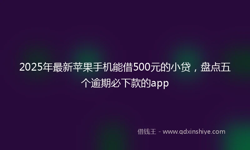 2025年最新苹果手机能借500元的小贷，盘点五个逾期必下款的app