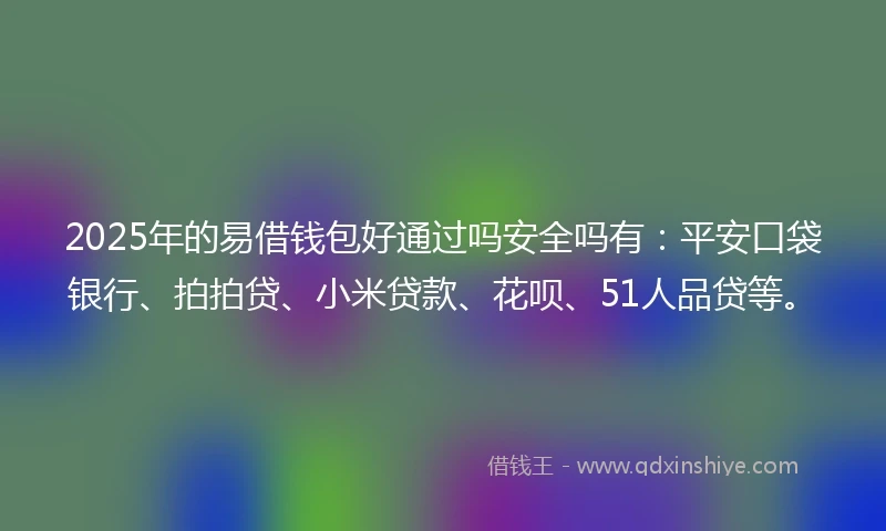 2025年的易借钱包好通过吗安全吗有：平安口袋银行、拍拍贷、小米贷款、花呗、51人品贷等。