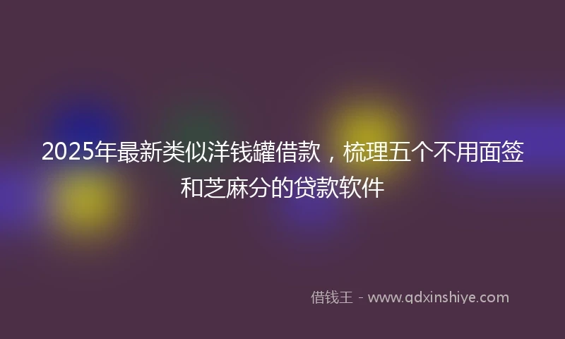 2025年最新类似洋钱罐借款，梳理五个不用面签和芝麻分的贷款软件