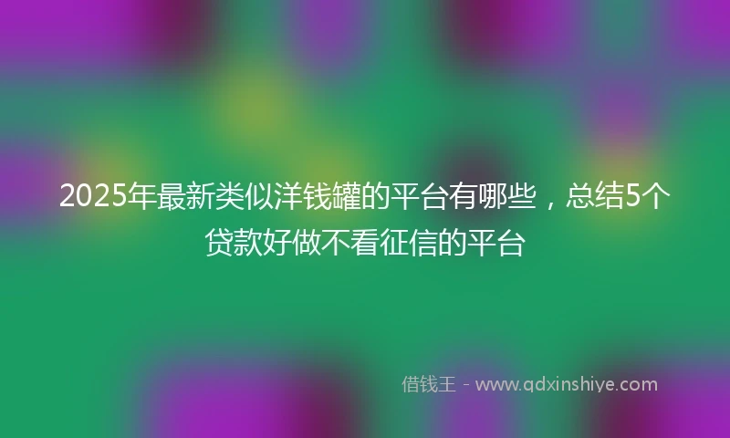 2025年最新类似洋钱罐的平台有哪些，总结5个贷款好做不看征信的平台