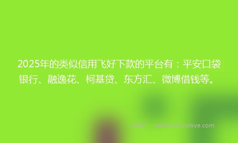 2025年的类似信用飞好下款的平台有：平安口袋银行、融逸花、柯基贷、东方汇、微博借钱等。