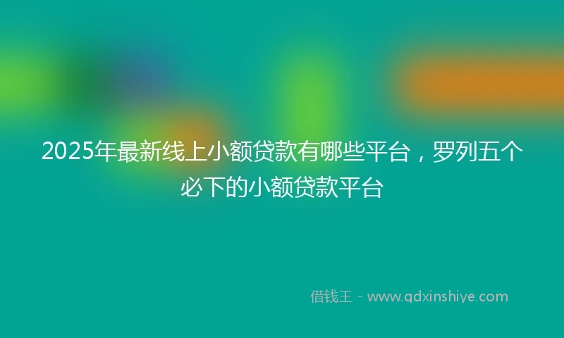 2025年最新线上小额贷款有哪些平台，罗列五个必下的小额贷款平台