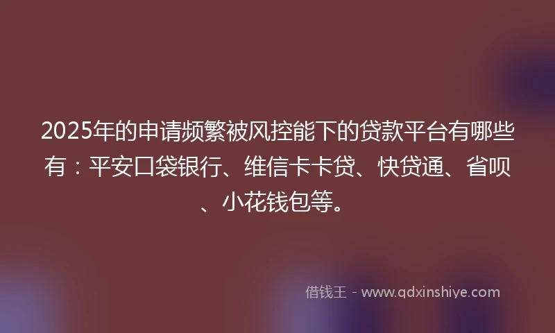 2025年的申请频繁被风控能下的贷款平台有哪些有：平安口袋银行、维信卡卡贷、快贷通、省呗、小花钱包等。