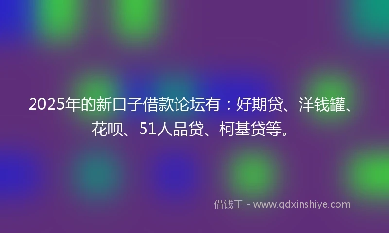 2025年的新口子借款论坛有：好期贷、洋钱罐、花呗、51人品贷、柯基贷等。