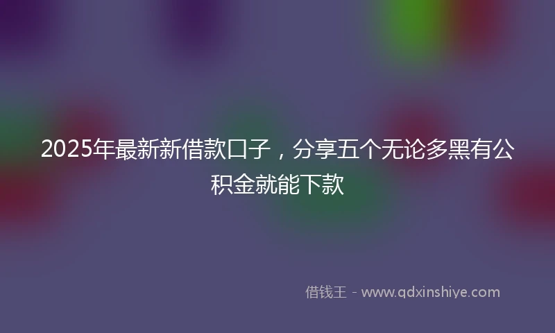 2025年最新新借款口子，分享五个无论多黑有公积金就能下款