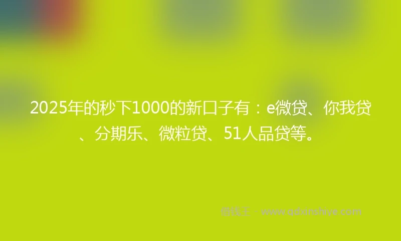 2025年的秒下1000的新口子有：e微贷、你我贷、分期乐、微粒贷、51人品贷等。
