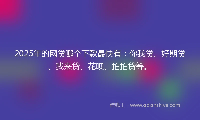 2025年的网贷哪个下款最快有：你我贷、好期贷、我来贷、花呗、拍拍贷等。