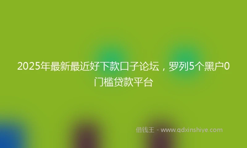 2025年最新最近好下款口子论坛，罗列5个黑户0门槛贷款平台