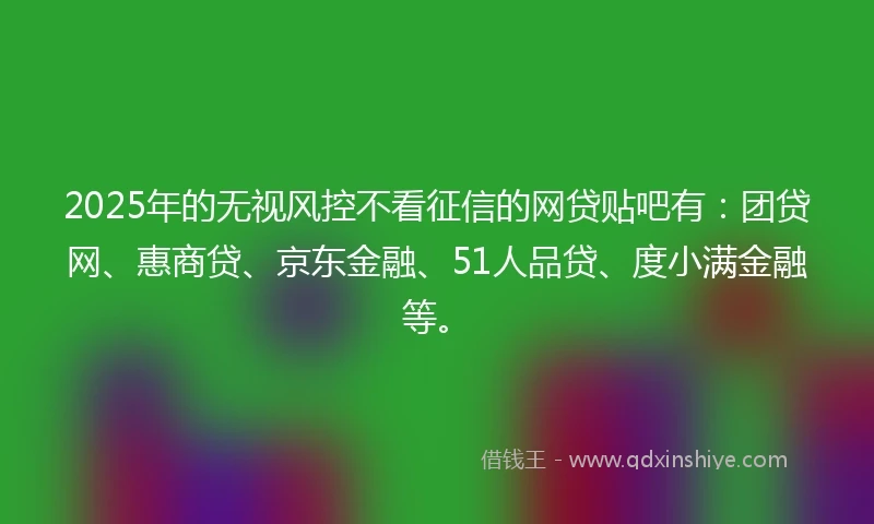 2025年的无视风控不看征信的网贷贴吧有：团贷网、惠商贷、京东金融、51人品贷、度小满金融等。