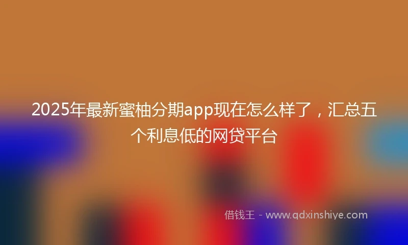 2025年最新蜜柚分期app现在怎么样了，汇总五个利息低的网贷平台