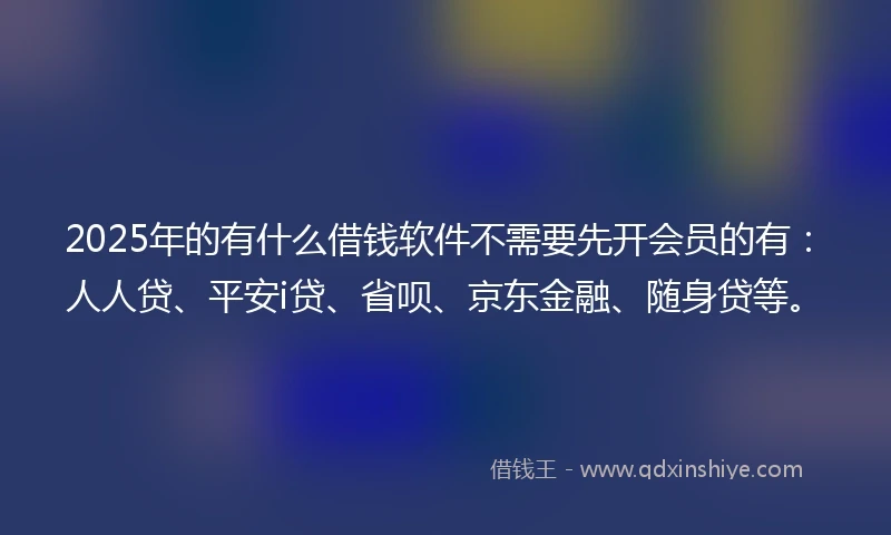 2025年的有什么借钱软件不需要先开会员的有：人人贷、平安i贷、省呗、京东金融、随身贷等。