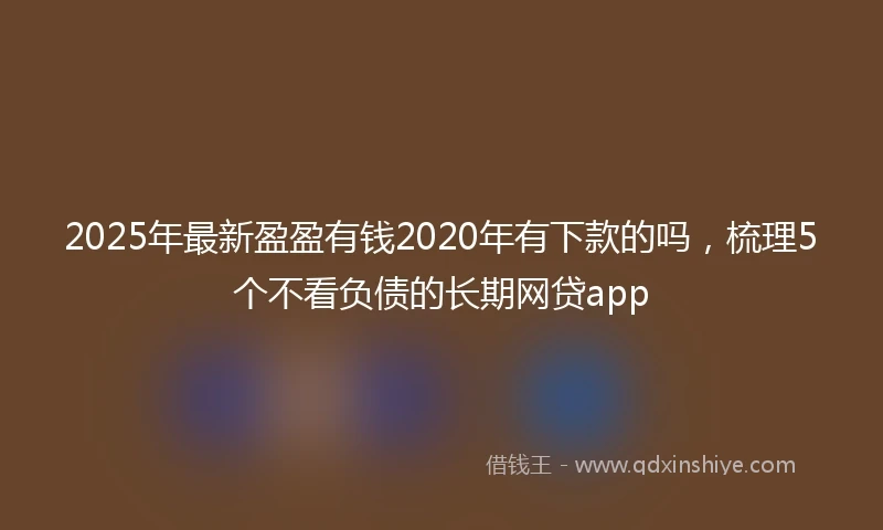2025年最新盈盈有钱2020年有下款的吗，梳理5个不看负债的长期网贷app