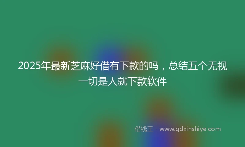 2025年最新芝麻好借有下款的吗，总结五个无视一切是人就下款软件