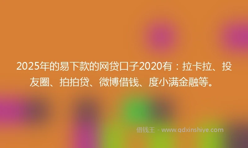2025年的易下款的网贷口子2020有：拉卡拉、投友圈、拍拍贷、微博借钱、度小满金融等。