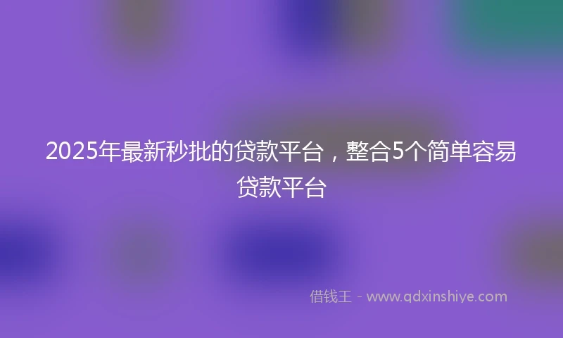 2025年最新秒批的贷款平台，整合5个简单容易贷款平台
