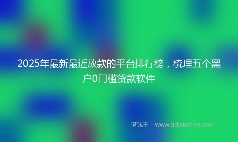 2025年最新最近放款的平台排行榜，梳理五个黑户0门槛贷款软件