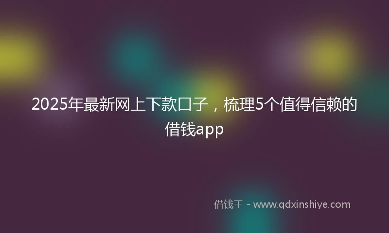 2025年最新网上下款口子，梳理5个值得信赖的借钱app