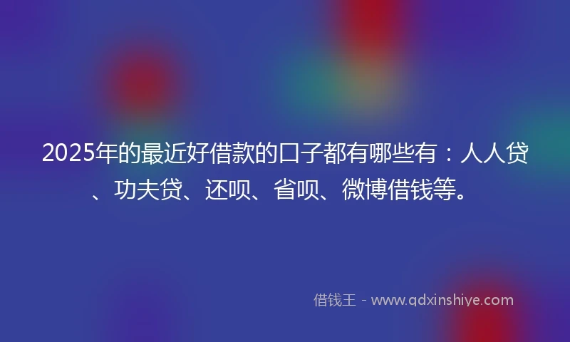 2025年的最近好借款的口子都有哪些有：人人贷、功夫贷、还呗、省呗、微博借钱等。