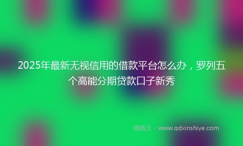 2025年最新无视信用的借款平台怎么办，罗列五个高能分期贷款口子新秀