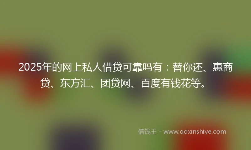 2025年的网上私人借贷可靠吗有：替你还、惠商贷、东方汇、团贷网、百度有钱花等。