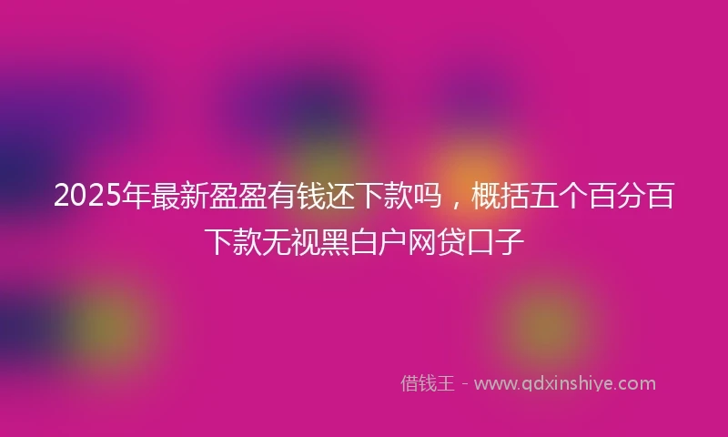 2025年最新盈盈有钱还下款吗，概括五个百分百下款无视黑白户网贷口子