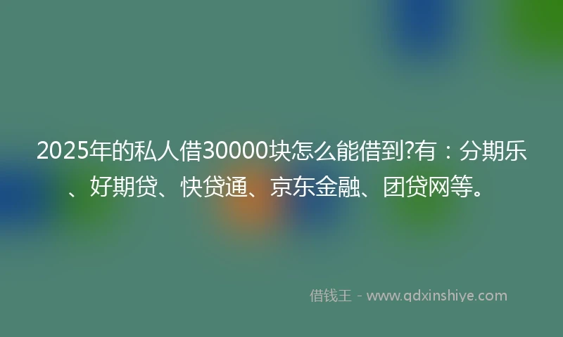 2025年的私人借30000块怎么能借到?有：分期乐、好期贷、快贷通、京东金融、团贷网等。