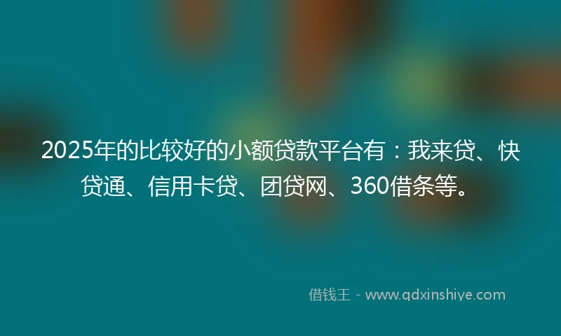 2025年的比较好的小额贷款平台有：我来贷、快贷通、信用卡贷、团贷网、360借条等。