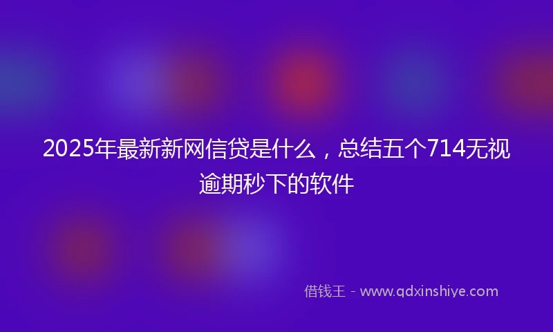 2025年最新新网信贷是什么，总结五个714无视逾期秒下的软件