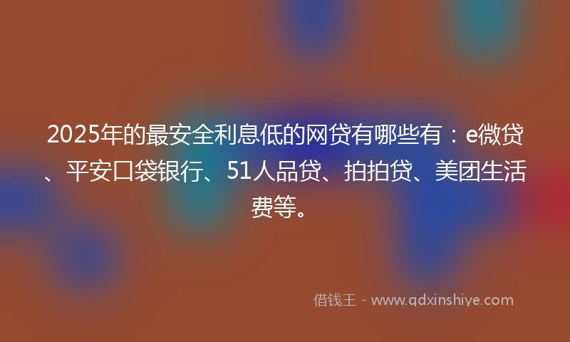 2025年的最安全利息低的网贷有哪些有：e微贷、平安口袋银行、51人品贷、拍拍贷、美团生活费等。