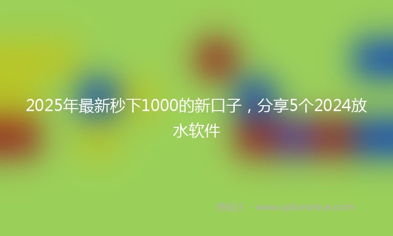 2025年最新秒下1000的新口子，分享5个2024放水软件