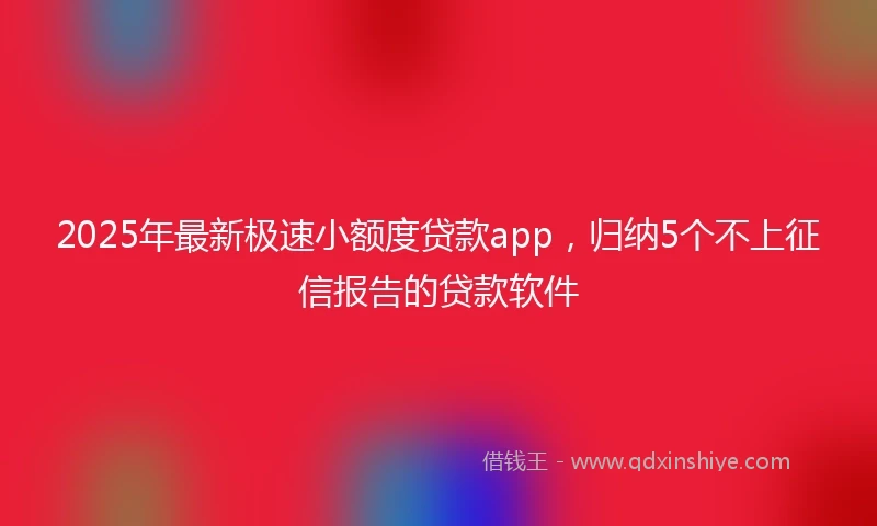 2025年最新极速小额度贷款app，归纳5个不上征信报告的贷款软件