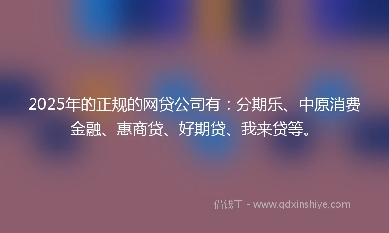 2025年的正规的网贷公司有：分期乐、中原消费金融、惠商贷、好期贷、我来贷等。