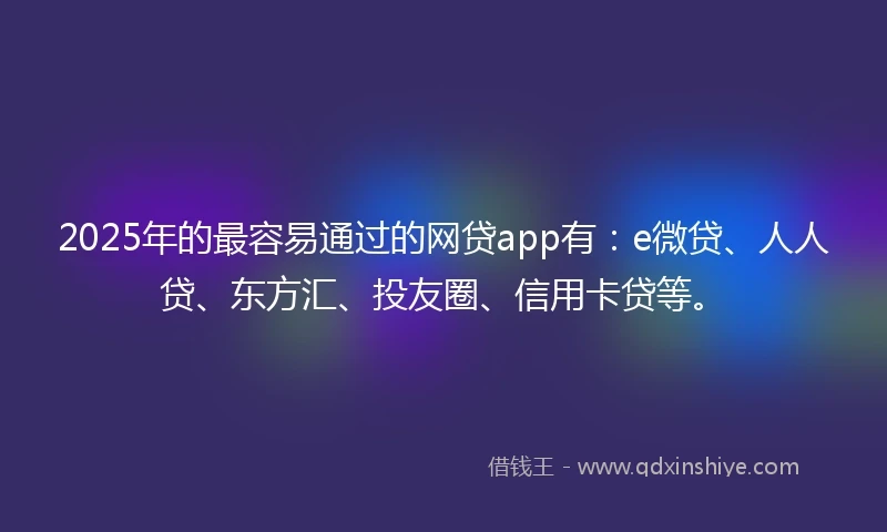 2025年的最容易通过的网贷app有：e微贷、人人贷、东方汇、投友圈、信用卡贷等。