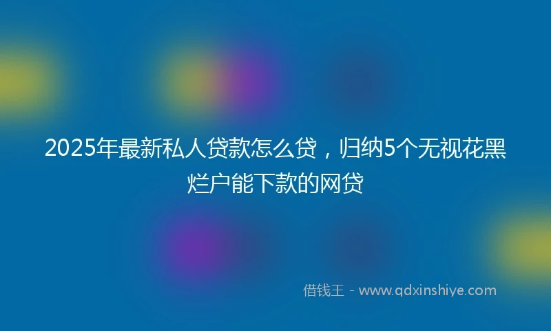 2025年最新私人贷款怎么贷，归纳5个无视花黑烂户能下款的网贷