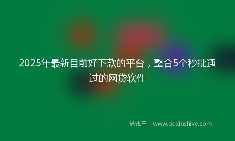 2025年最新目前好下款的平台，整合5个秒批通过的网贷软件