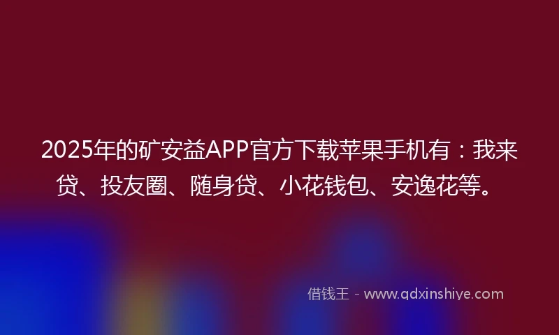 2025年的矿安益APP官方下载苹果手机有：我来贷、投友圈、随身贷、小花钱包、安逸花等。