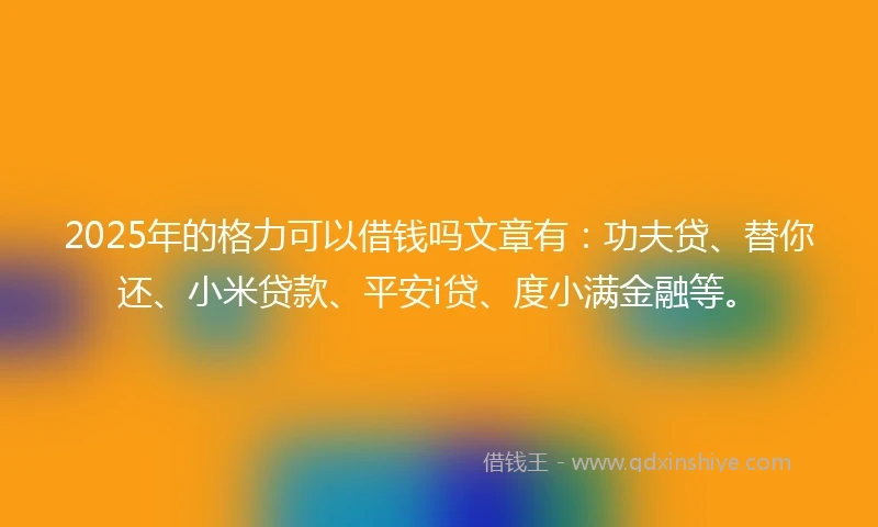 2025年的格力可以借钱吗文章有：功夫贷、替你还、小米贷款、平安i贷、度小满金融等。
