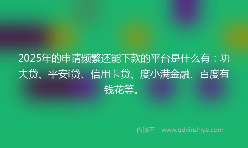 2025年的申请频繁还能下款的平台是什么有：功夫贷、平安i贷、信用卡贷、度小满金融、百度有钱花等。