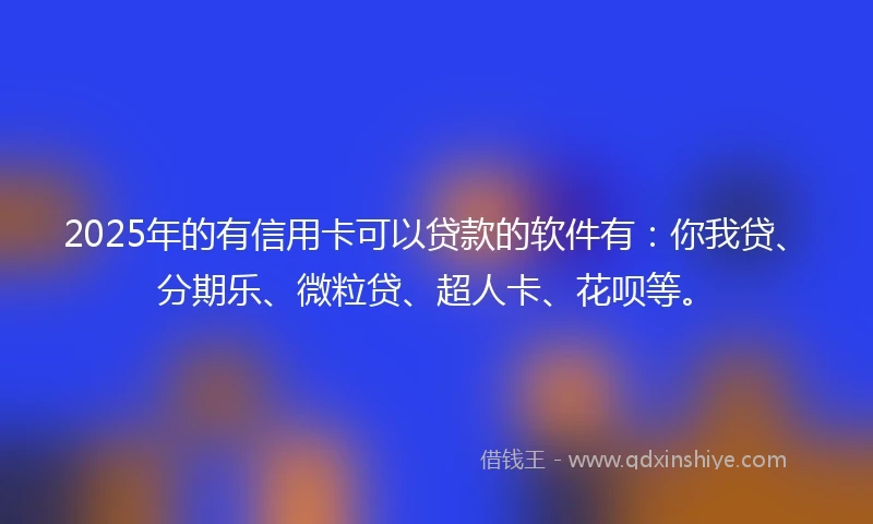 2025年的有信用卡可以贷款的软件有：你我贷、分期乐、微粒贷、超人卡、花呗等。