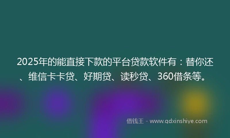 2025年的能直接下款的平台贷款软件有:替你还、维信卡卡贷、好期贷、读秒贷、360借条等。