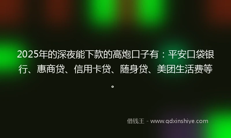 2025年的深夜能下款的高炮口子有：平安口袋银行、惠商贷、信用卡贷、随身贷、美团生活费等。