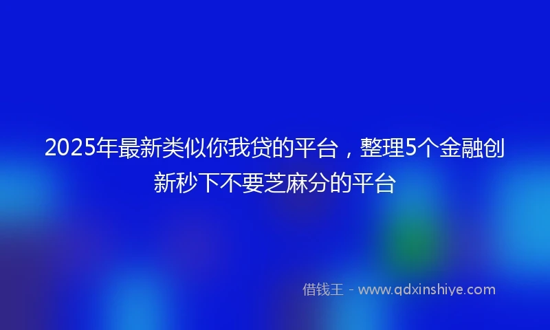 2025年最新类似你我贷的平台，整理5个金融创新秒下不要芝麻分的平台