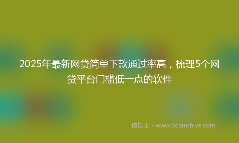2025年最新网贷简单下款通过率高，梳理5个网贷平台门槛低一点的软件