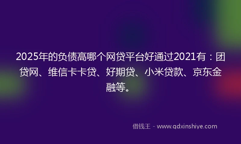 2025年的负债高哪个网贷平台好通过2021有：团贷网、维信卡卡贷、好期贷、小米贷款、京东金融等。
