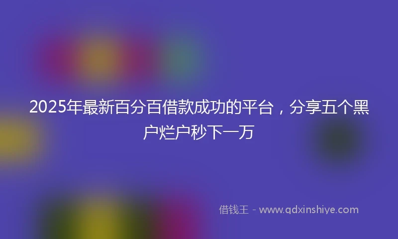 2025年最新百分百借款成功的平台，分享五个黑户烂户秒下一万