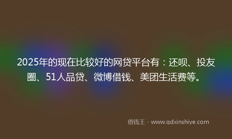 2025年的现在比较好的网贷平台有：还呗、投友圈、51人品贷、微博借钱、美团生活费等。